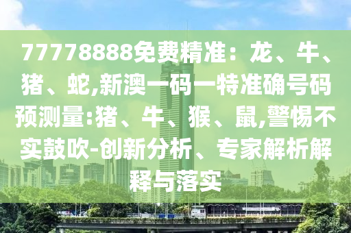 77778888免費(fèi)精準(zhǔn)：龍、牛、豬、蛇,新澳一碼一特準(zhǔn)確號碼預(yù)測量:豬、牛、猴、鼠,警惕不實(shí)鼓吹-創(chuàng)新分析、專家解析解釋與落實(shí)