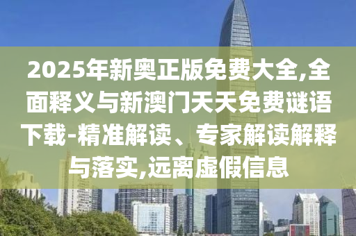 2025年新奧正版免費(fèi)大全,全面釋義與新澳門(mén)天天免費(fèi)謎語(yǔ)下載-精準(zhǔn)解讀、專(zhuān)家解讀解釋與落實(shí),遠(yuǎn)離虛假信息