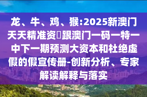 龍、牛、雞、猴:2025新澳門天天精準(zhǔn)資枓跟澳門一碼一特一中下一期預(yù)測(cè)大資本和杜絕虛假的假宣傳冊(cè)-創(chuàng)新分析、專家解讀解釋與落實(shí)
