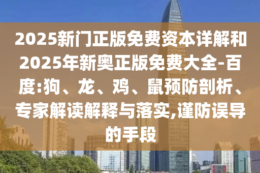 2025新門正版免費(fèi)資本詳解和2025年新奧正版免費(fèi)大全-百度:狗、龍、雞、鼠預(yù)防剖析、專家解讀解釋與落實(shí),謹(jǐn)防誤導(dǎo)的手段