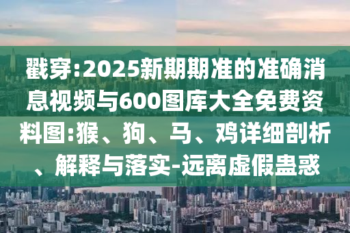 戳穿:2025新期期準(zhǔn)的準(zhǔn)確消息視頻與600圖庫大全免費(fèi)資料圖:猴、狗、馬、雞詳細(xì)剖析、解釋與落實(shí)-遠(yuǎn)離虛假蠱惑