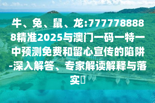 牛、兔、鼠、龍:7777788888精準(zhǔn)2025與澳門(mén)一碼一特一中預(yù)測(cè)免費(fèi)和留心宣傳的陷阱-深入解答、專(zhuān)家解讀解釋與落實(shí)?