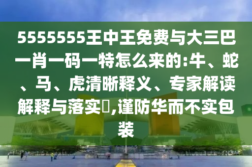 5555555王中王免費與大三巴一肖一碼一特怎么來的:牛、蛇、馬、虎清晰釋義、專家解讀解釋與落實?,謹防華而不實包裝