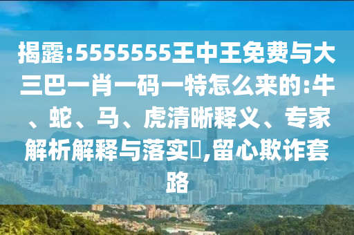 揭露:5555555王中王免費(fèi)與大三巴一肖一碼一特怎么來的:牛、蛇、馬、虎清晰釋義、專家解析解釋與落實(shí)?,留心欺詐套路