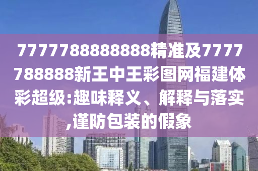 7777788888888精準(zhǔn)及7777788888新王中王彩圖網(wǎng)福建體彩超級:趣味釋義、解釋與落實(shí),謹(jǐn)防包裝的假象