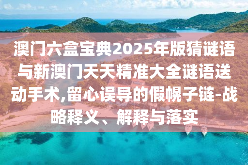 澳門六盒寶典2025年版猜謎語與新澳門天天精準大全謎語送動手術(shù),留心誤導的假幌子鏈-戰(zhàn)略釋義、解釋與落實