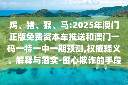 雞、豬、猴、馬:2025年澳門(mén)正版免費(fèi)資本車(chē)推送和澳門(mén)一碼一特一中一期預(yù)測(cè),權(quán)威釋義、解釋與落實(shí)-留心欺詐的手段