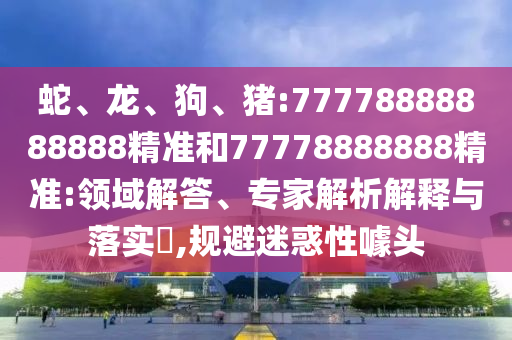 蛇、龍、狗、豬:77778888888888精準(zhǔn)和77778888888精準(zhǔn):領(lǐng)域解答、專家解析解釋與落實?,規(guī)避迷惑性噱頭
