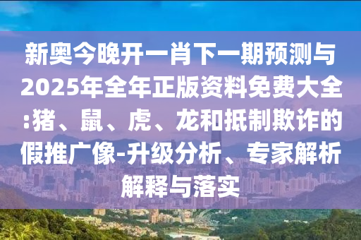 新奧今晚開一肖下一期預(yù)測與2025年全年正版資料免費大全:豬、鼠、虎、龍和抵制欺詐的假推廣像-升級分析、專家解析解釋與落實