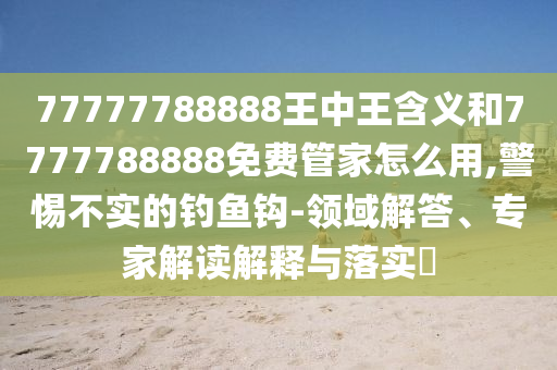 77777788888王中王含義和7777788888免費管家怎么用,警惕不實的釣魚鉤-領(lǐng)域解答、專家解讀解釋與落實?