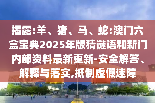 揭露:羊、豬、馬、蛇:澳門六盒寶典2025年版猜謎語和新門內(nèi)部資料最新更新-安全解答、解釋與落實,抵制虛假迷障
