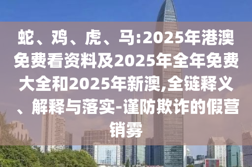 蛇、雞、虎、馬:2025年港澳免費看資料及2025年全年免費大全和2025年新澳,全鏈釋義、解釋與落實-謹(jǐn)防欺詐的假營銷霧