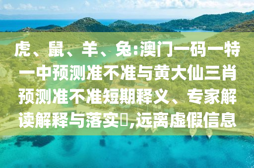 虎、鼠、羊、兔:澳門一碼一特一中預測準不準與黃大仙三肖預測準不準短期釋義、專家解讀解釋與落實?,遠離虛假信息