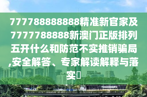 777788888888精準(zhǔn)新官家及7777788888新澳門正版排列五開什么和防范不實推銷騙局,安全解答、專家解讀解釋與落實?