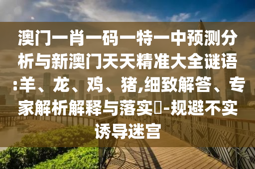 澳門一肖一碼一特一中預(yù)測分析與新澳門天天精準大全謎語:羊、龍、雞、豬,細致解答、專家解析解釋與落實?-規(guī)避不實誘導(dǎo)迷宮