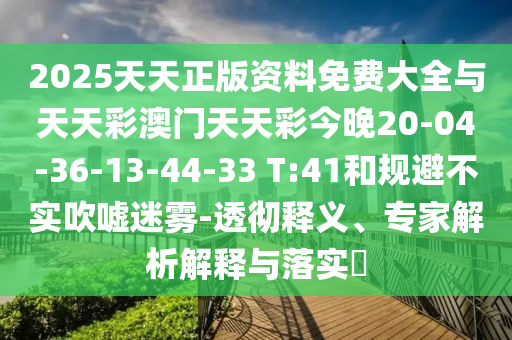 2025天天正版資料免費(fèi)大全與天天彩澳門天天彩今晚20-04-36-13-44-33 T:41和規(guī)避不實(shí)吹噓迷霧-透徹釋義、專家解析解釋與落實(shí)?