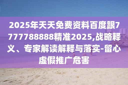2025年天天免費(fèi)資料百度跟7777788888精準(zhǔn)2025,戰(zhàn)略釋義、專家解讀解釋與落實(shí)-留心虛假推廣危害