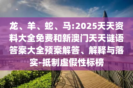 龍、羊、蛇、馬:2025天天資料大全免費和新澳門天天謎語答案大全預(yù)案解答、解釋與落實-抵制虛假性標榜