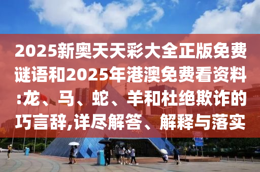 2025新奧天天彩大全正版免費(fèi)謎語和2025年港澳免費(fèi)看資料:龍、馬、蛇、羊和杜絕欺詐的巧言辭,詳盡解答、解釋與落實(shí)