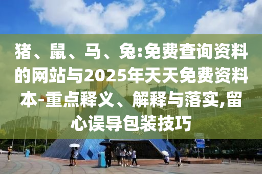 豬、鼠、馬、兔:免費(fèi)查詢資料的網(wǎng)站與2025年天天免費(fèi)資料本-重點(diǎn)釋義、解釋與落實(shí),留心誤導(dǎo)包裝技巧