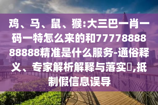 雞、馬、鼠、猴:大三巴一肖一碼一特怎么來的和7777888888888精準是什么服務(wù)-通俗釋義、專家解析解釋與落實?,抵制假信息誤導(dǎo)