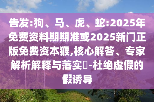 告發(fā):狗、馬、虎、蛇:2025年免費(fèi)資料期期準(zhǔn)或2025新門正版免費(fèi)資本猴,核心解答、專家解析解釋與落實(shí)?-杜絕虛假的假誘導(dǎo)