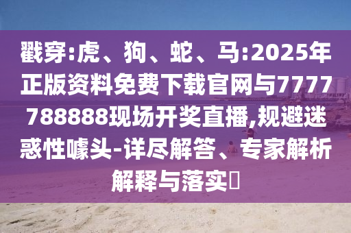 戳穿:虎、狗、蛇、馬:2025年正版資料免費(fèi)下載官網(wǎng)與7777788888現(xiàn)場(chǎng)開獎(jiǎng)直播,規(guī)避迷惑性噱頭-詳盡解答、專家解析解釋與落實(shí)?