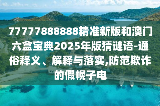77777888888精準(zhǔn)新版和澳門(mén)六盒寶典2025年版猜謎語(yǔ)-通俗釋義、解釋與落實(shí),防范欺詐的假幌子電