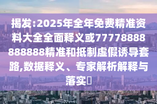 揭發(fā):2025年全年免費(fèi)精準(zhǔn)資料大全全面釋義或77778888888888精準(zhǔn)和抵制虛假誘導(dǎo)套路,數(shù)據(jù)釋義、專(zhuān)家解析解釋與落實(shí)?