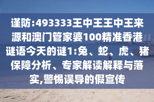 謹(jǐn)防:493333王中王王中王來(lái)源和澳門(mén)管家婆100精準(zhǔn)香港謎語(yǔ)今天的謎1:兔、蛇、虎、豬保障分析、專(zhuān)家解讀解釋與落實(shí),警惕誤導(dǎo)的假宣傳