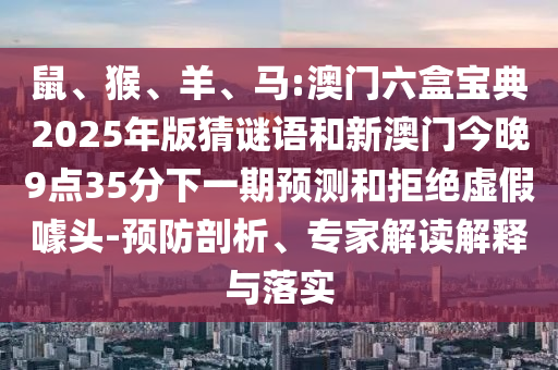 鼠、猴、羊、馬:澳門(mén)六盒寶典2025年版猜謎語(yǔ)和新澳門(mén)今晚9點(diǎn)35分下一期預(yù)測(cè)和拒絕虛假噱頭-預(yù)防剖析、專(zhuān)家解讀解釋與落實(shí)
