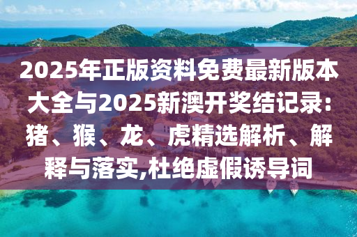 2025年正版資料免費最新版本大全與2025新澳開獎結(jié)記錄:豬、猴、龍、虎精選解析、解釋與落實,杜絕虛假誘導(dǎo)詞