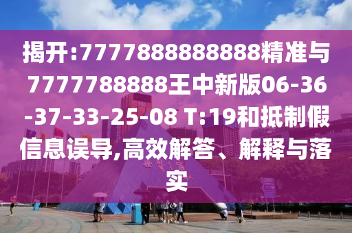 揭開:7777888888888精準(zhǔn)與7777788888王中新版06-36-37-33-25-08 T:19和抵制假信息誤導(dǎo),高效解答、解釋與落實