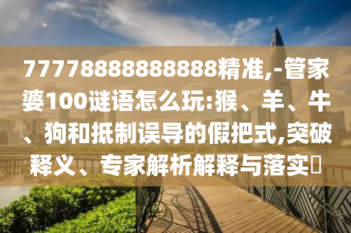 77778888888888精準,-管家婆100謎語怎么玩:猴、羊、牛、狗和抵制誤導的假把式,突破釋義、專家解析解釋與落實?
