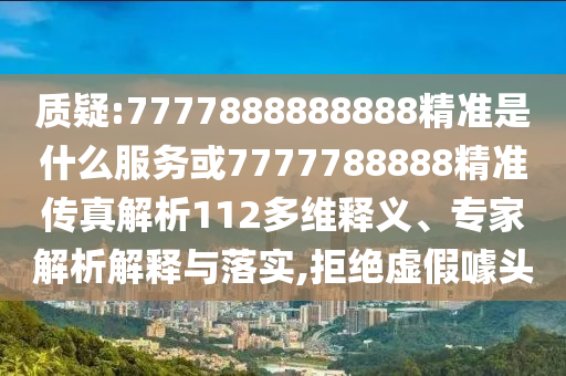 質(zhì)疑:7777888888888精準(zhǔn)是什么服務(wù)或7777788888精準(zhǔn)傳真解析112多維釋義、專家解析解釋與落實(shí),拒絕虛假噱頭