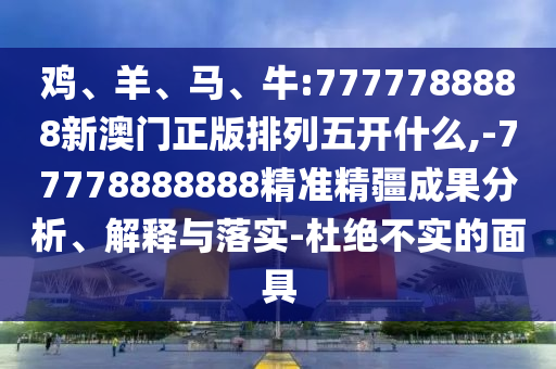 雞、羊、馬、牛:7777788888新澳門(mén)正版排列五開(kāi)什么,-77778888888精準(zhǔn)精疆成果分析、解釋與落實(shí)-杜絕不實(shí)的面具