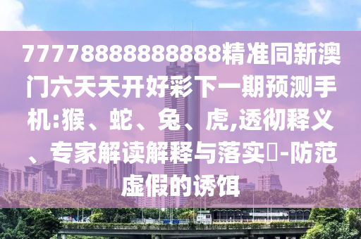 77778888888888精準(zhǔn)同新澳門(mén)六天天開(kāi)好彩下一期預(yù)測(cè)手機(jī):猴、蛇、兔、虎,透徹釋義、專家解讀解釋與落實(shí)?-防范虛假的誘餌