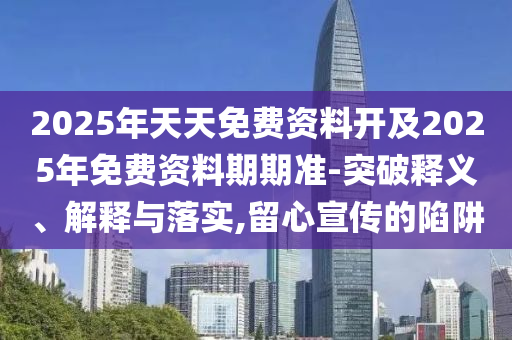 2025年天天免費(fèi)資料開(kāi)及2025年免費(fèi)資料期期準(zhǔn)-突破釋義、解釋與落實(shí),留心宣傳的陷阱