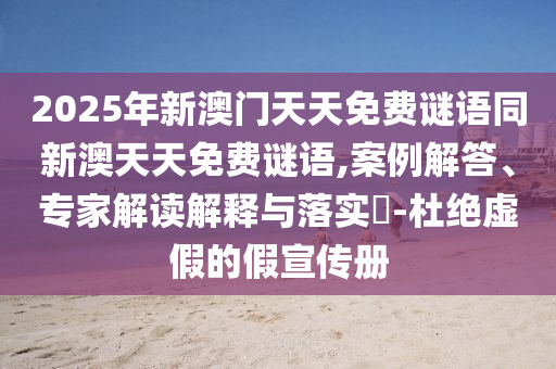 2025年新澳門(mén)天天免費(fèi)謎語(yǔ)同新澳天天免費(fèi)謎語(yǔ),案例解答、專家解讀解釋與落實(shí)?-杜絕虛假的假宣傳冊(cè)