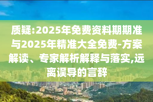 質(zhì)疑:2025年免費資料期期準與2025年精準大全免費-方案解讀、專家解析解釋與落實,遠離誤導(dǎo)的言辭
