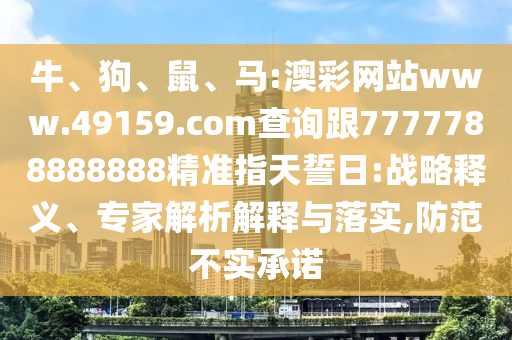 牛、狗、鼠、馬:澳彩網(wǎng)站www.49159.соm查詢跟7777788888888精準(zhǔn)指天誓日:戰(zhàn)略釋義、專家解析解釋與落實,防范不實承諾