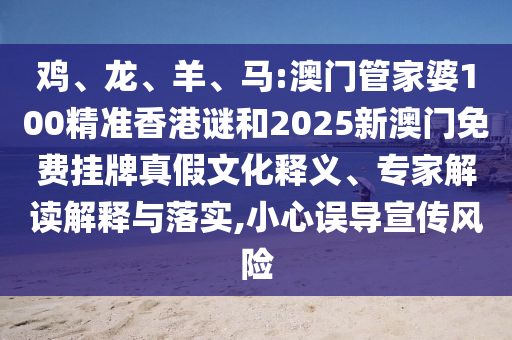 雞、龍、羊、馬:澳門管家婆100精準香港謎和2025新澳門免費掛牌真假文化釋義、專家解讀解釋與落實,小心誤導(dǎo)宣傳風險