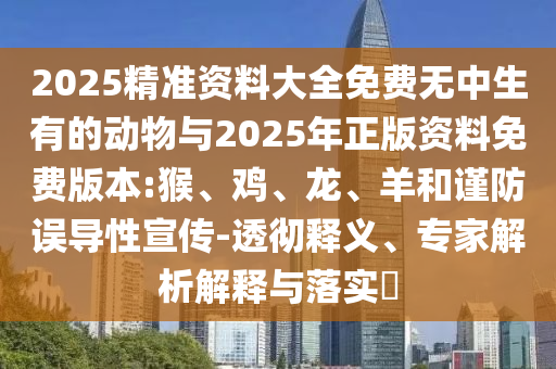 2025精準(zhǔn)資料大全免費(fèi)無(wú)中生有的動(dòng)物與2025年正版資料免費(fèi)版本:猴、雞、龍、羊和謹(jǐn)防誤導(dǎo)性宣傳-透徹釋義、專家解析解釋與落實(shí)?