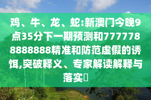 雞、牛、龍、蛇:新澳門今晚9點(diǎn)35分下一期預(yù)測(cè)和7777788888888精準(zhǔn)和防范虛假的誘餌,突破釋義、專家解讀解釋與落實(shí)?