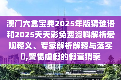 澳門六盒寶典2025年版猜謎語(yǔ)和2025天天彩免費(fèi)資料解析宏觀釋義、專家解析解釋與落實(shí)?,警惕虛假的假營(yíng)銷案