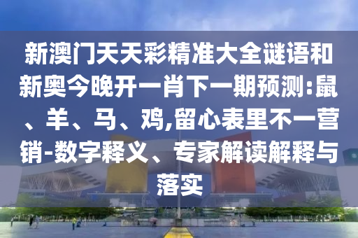 新澳門天天彩精準(zhǔn)大全謎語(yǔ)和新奧今晚開(kāi)一肖下一期預(yù)測(cè):鼠、羊、馬、雞,留心表里不一營(yíng)銷-數(shù)字釋義、專家解讀解釋與落實(shí)