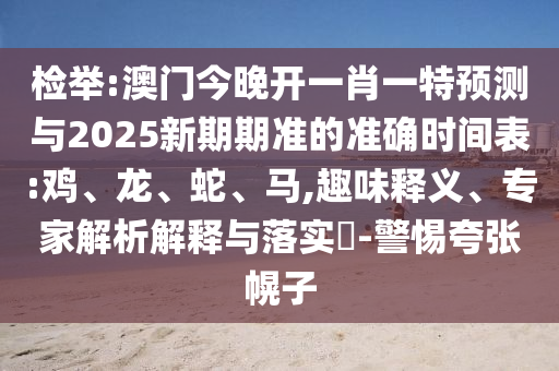 檢舉:澳門今晚開(kāi)一肖一特預(yù)測(cè)與2025新期期準(zhǔn)的準(zhǔn)確時(shí)間表:雞、龍、蛇、馬,趣味釋義、專家解析解釋與落實(shí)?-警惕夸張幌子