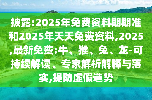 披露:2025年免費資料期期準和2025年天天免費資料,2025,最新免費:牛、猴、兔、龍-可持續(xù)解讀、專家解析解釋與落實,提防虛假造勢