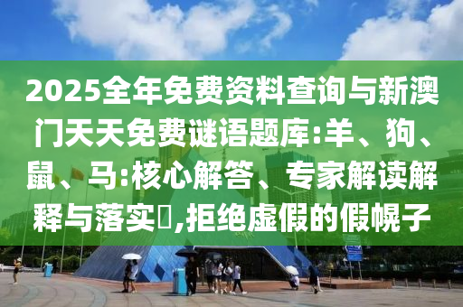 2025全年免費資料查詢與新澳門天天免費謎語題庫:羊、狗、鼠、馬:核心解答、專家解讀解釋與落實?,拒絕虛假的假幌子