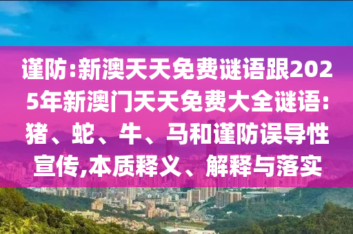 謹防:新澳天天免費謎語跟2025年新澳門天天免費大全謎語:豬、蛇、牛、馬和謹防誤導性宣傳,本質(zhì)釋義、解釋與落實